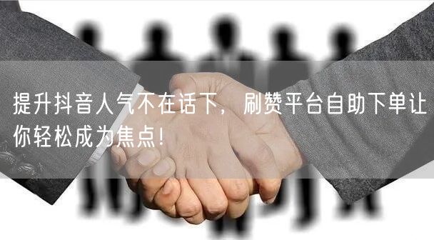 提升抖音人气不在话下，刷赞平台自助下单让你轻松成为焦点！