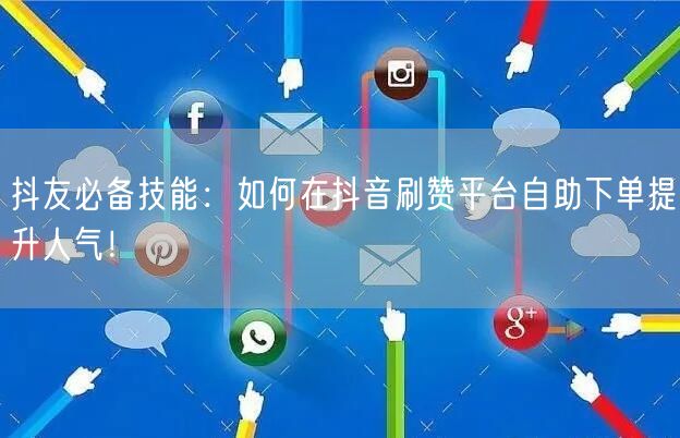 抖友必备技能：如何在抖音刷赞平台自助下单提升人气！