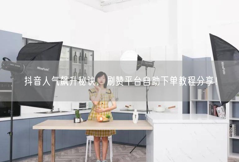 抖音人气飙升秘诀，刷赞平台自助下单教程分享！