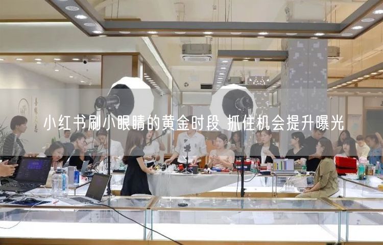 小红书刷小眼睛的黄金时段 抓住机会提升曝光