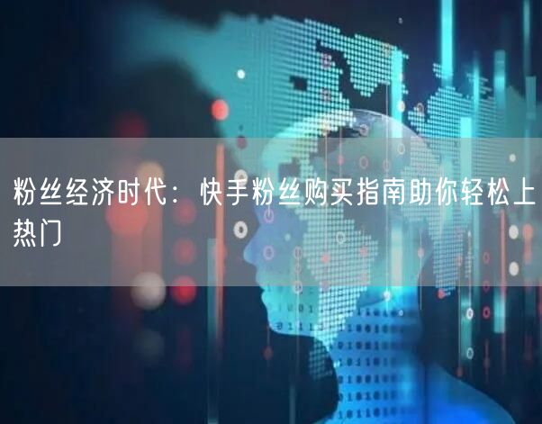 粉丝经济时代：快手粉丝购买指南助你轻松上热门
