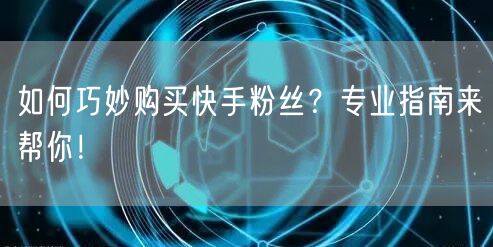 如何巧妙购买快手粉丝？专业指南来帮你！