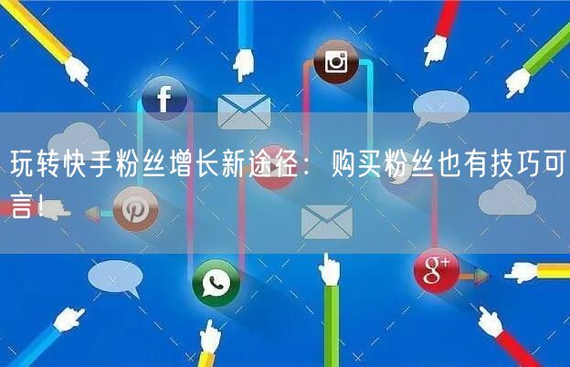 玩转快手粉丝增长新途径：购买粉丝也有技巧可言！