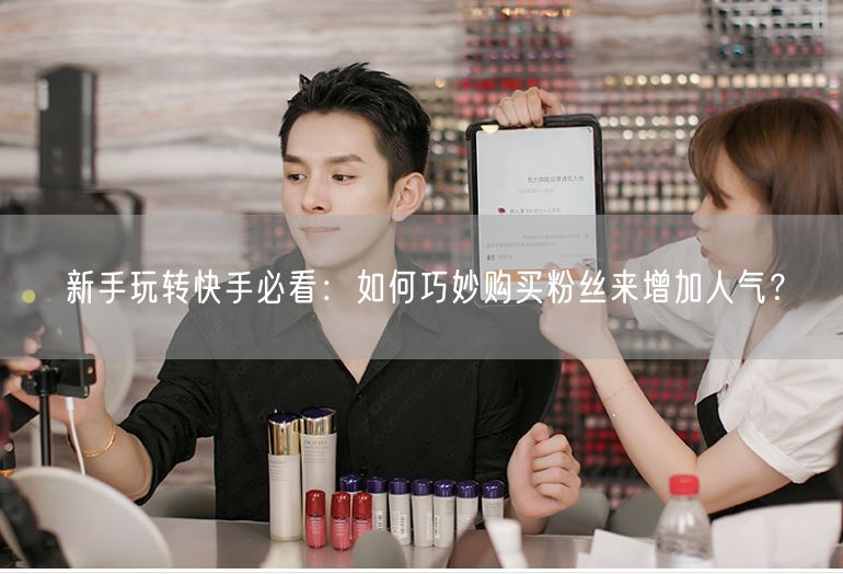 新手玩转快手必看：如何巧妙购买粉丝来增加人气？