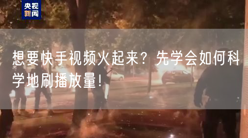 想要快手视频火起来？先学会如何科学地刷播放量！