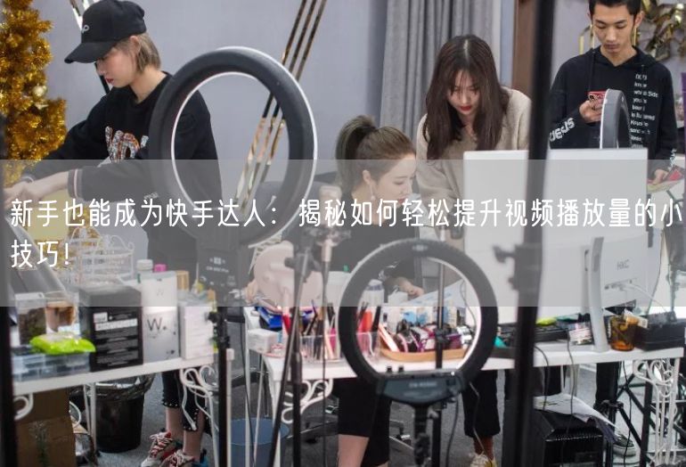 新手也能成为快手达人：揭秘如何轻松提升视频播放量的小技巧！